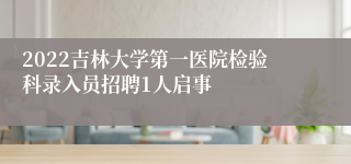 2022吉林大学第一医院检验科录入员招聘1人启事