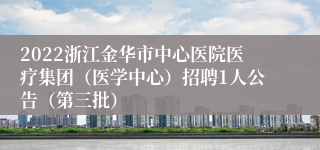 2022浙江金华市中心医院医疗集团（医学中心）招聘1人公告（第三批）