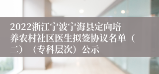 2022浙江宁波宁海县定向培养农村社区医生拟签协议名单（二）（专科层次）公示