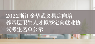 2022浙江金华武义县定向培养基层卫生人才拟签定向就业协议考生名单公示