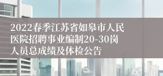 2022春季江苏省如皋市人民医院招聘事业编制20-30岗人员总成绩及体检公告
