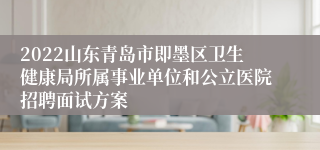 2022山东青岛市即墨区卫生健康局所属事业单位和公立医院招聘面试方案
