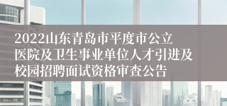 2022山东青岛市平度市公立医院及卫生事业单位人才引进及校园招聘面试资格审查公告