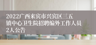 2022广西来宾市兴宾区三五镇中心卫生院招聘编外工作人员2人公告