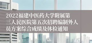 2022福建中医药大学附属第三人民医院第五次招聘编制外人员方案综合成绩及体检通知