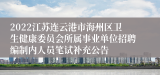 2022江苏连云港市海州区卫生健康委员会所属事业单位招聘编制内人员笔试补充公告