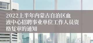 2022上半年内蒙古自治区血液中心招聘事业单位工作人员资格复审的通知