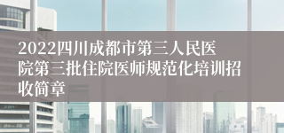 2022四川成都市第三人民医院第三批住院医师规范化培训招收简章