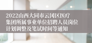 2022山西大同市云冈区医疗集团所属事业单位招聘人员岗位计划调整及笔试时间等通知