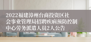 2022福建漳州台商投资区社会事业管理局招聘疾病预防控制中心劳务派遣人员2人公告