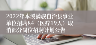 2022年本溪满族自治县事业单位招聘84（医疗19人）取消部分岗位招聘计划公告