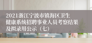 2021浙江宁波市镇海区卫生健康系统招聘事业人员考察结果及拟录用公示（七）