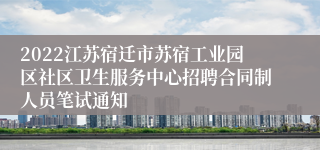 2022江苏宿迁市苏宿工业园区社区卫生服务中心招聘合同制人员笔试通知