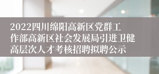 2022四川绵阳高新区党群工作部高新区社会发展局引进卫健高层次人才考核招聘拟聘公示