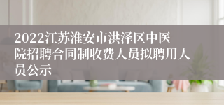 2022江苏淮安市洪泽区中医院招聘合同制收费人员拟聘用人员公示