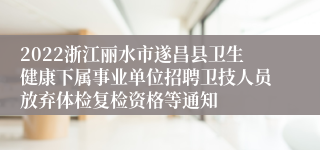 2022浙江丽水市遂昌县卫生健康下属事业单位招聘卫技人员放弃体检复检资格等通知