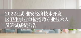 2022江苏淮安经济技术开发区卫生事业单位招聘专业技术人员笔试成绩公告