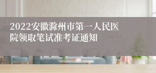 2022安徽滁州市第一人民医院领取笔试准考证通知