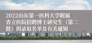 2022山东第一医科大学附属省立医院招聘博士研究生（第二批）拟录取名单及有关通知