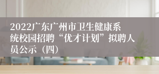 2022广东广州市卫生健康系统校园招聘“优才计划”拟聘人员公示（四）