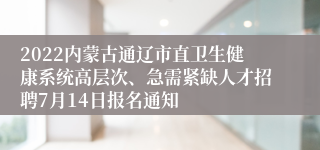 2022内蒙古通辽市直卫生健康系统高层次、急需紧缺人才招聘7月14日报名通知