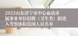 2022山东济宁市中心血站市属事业单位招聘（卫生类）拟进入考察体检范围人员名单