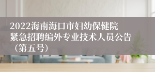 2022海南海口市妇幼保健院紧急招聘编外专业技术人员公告（第五号）