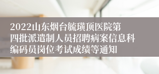 2022山东烟台毓璜顶医院第四批派遣制人员招聘病案信息科编码员岗位考试成绩等通知