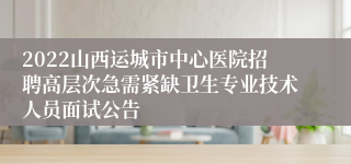 2022山西运城市中心医院招聘高层次急需紧缺卫生专业技术人员面试公告