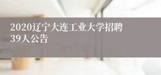 2020辽宁大连工业大学招聘39人公告