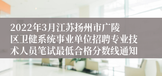 2022年3月江苏扬州市广陵区卫健系统事业单位招聘专业技术人员笔试最低合格分数线通知