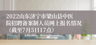 2022山东济宁市梁山县中医院招聘备案制人员网上报名情况（截至7月5日17点）