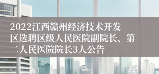 2022江西赣州经济技术开发区选聘区级人民医院副院长、第二人民医院院长3人公告