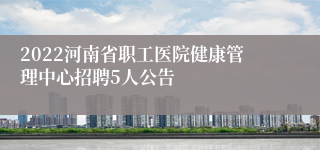 2022河南省职工医院健康管理中心招聘5人公告