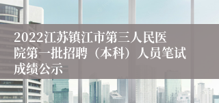 2022江苏镇江市第三人民医院第一批招聘（本科）人员笔试成绩公示