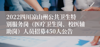 2022四川凉山州公共卫生特别服务岗（医疗卫生岗、校医辅助岗）人员招募450人公告