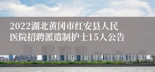 2022湖北黄冈市红安县人民医院招聘派遣制护士15人公告