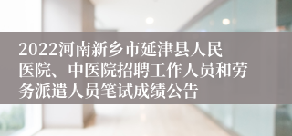 2022河南新乡市延津县人民医院、中医院招聘工作人员和劳务派遣人员笔试成绩公告