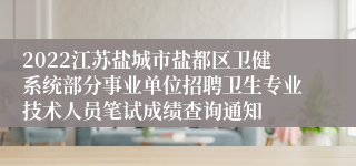 2022江苏盐城市盐都区卫健系统部分事业单位招聘卫生专业技术人员笔试成绩查询通知