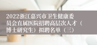 2022浙江嘉兴市卫生健康委员会直属医院招聘高层次人才（博士研究生）拟聘名单（三）
