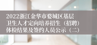 2022浙江金华市婺城区基层卫生人才定向培养招生（招聘）体检结果及签约人员公示（二）