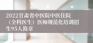 2022甘肃省中医院中医住院（全科医生）医师规范化培训招生95人简章