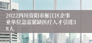 2022四川资阳市雁江区企事业单位急需紧缺医疗人才引进38人