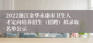 2022浙江金华永康市卫生人才定向培养招生（招聘）拟录取名单公示