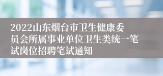 2022山东烟台市卫生健康委员会所属事业单位卫生类统一笔试岗位招聘笔试通知