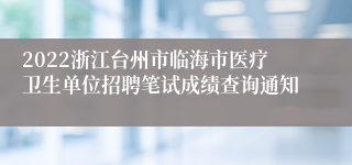 2022浙江台州市临海市医疗卫生单位招聘笔试成绩查询通知