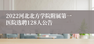 2022河北北方学院附属第一医院选聘128人公告