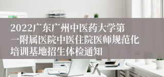 2022广东广州中医药大学第一附属医院中医住院医师规范化培训基地招生体检通知