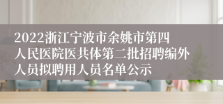 2022浙江宁波市余姚市第四人民医院医共体第二批招聘编外人员拟聘用人员名单公示