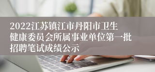 2022江苏镇江市丹阳市卫生健康委员会所属事业单位第一批招聘笔试成绩公示